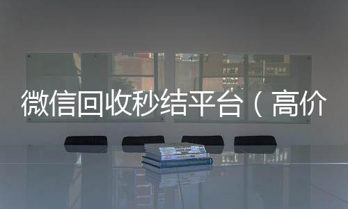 微信回收秒结回收微信号平台（高价回收vx秒结）